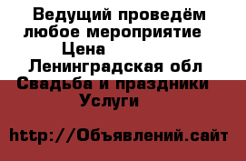Ведущий проведём любое мероприятие › Цена ­ 10 000 - Ленинградская обл. Свадьба и праздники » Услуги   
